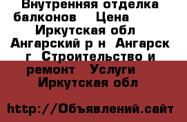 Внутренняя отделка балконов. › Цена ­ 450 - Иркутская обл., Ангарский р-н, Ангарск г. Строительство и ремонт » Услуги   . Иркутская обл.